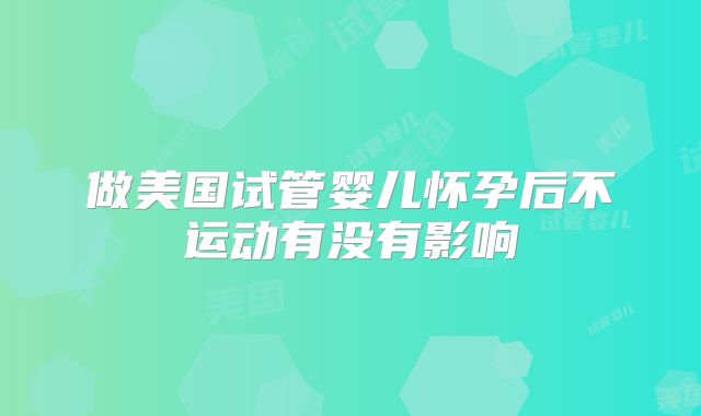做美国试管婴儿怀孕后不运动有没有影响