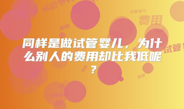 同样是做试管婴儿,为什么别人的费用却比我低呢?