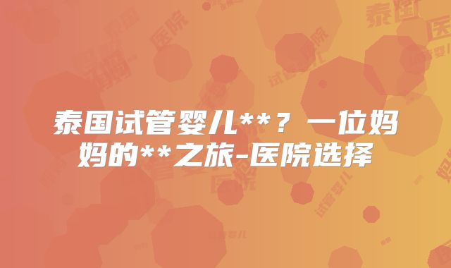 泰国试管婴儿**?一位妈妈的**之旅-医院选择