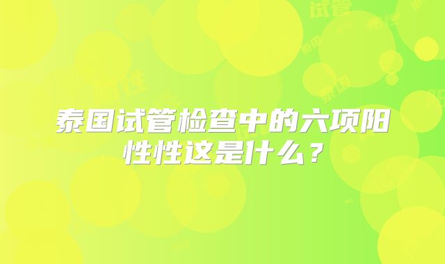 泰国试管检查中的六项阳性性这是什么?