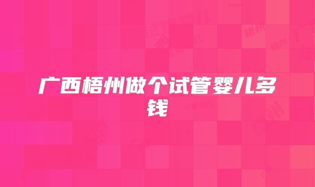广西梧州做个试管婴儿多钱