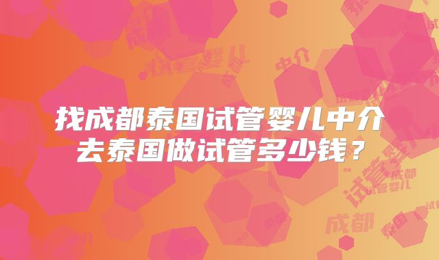 找成都泰国试管婴儿中介去泰国做试管多少钱？