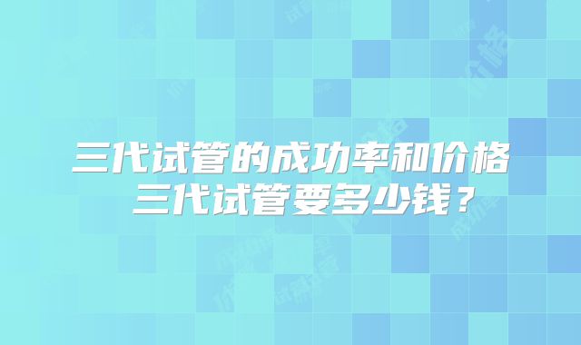 三代试管的成功率和价格 三代试管要多少钱？