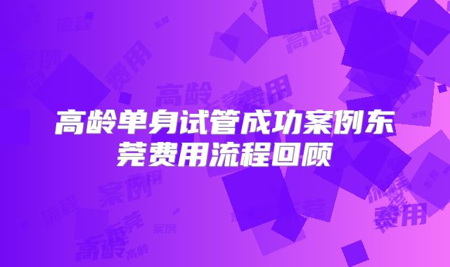 高龄单身试管成功案例东莞费用流程回顾