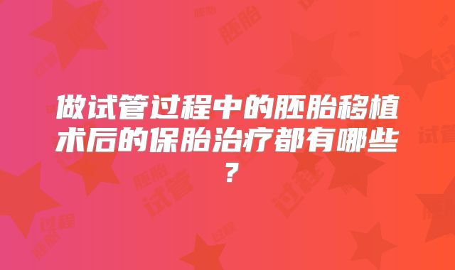 做试管过程中的胚胎移植术后的保胎治疗都有哪些?