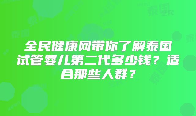 全民健康网带你了解泰国试管婴儿第二代多少钱?适合那些人群?