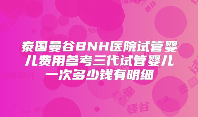 泰国曼谷BNH医院试管婴儿费用参考三代试管婴儿一次多少钱有明细