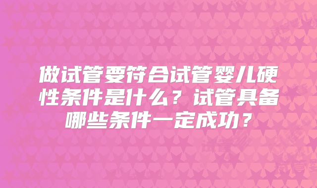 做试管要符合试管婴儿硬性条件是什么？试管具备哪些条件一定成功？