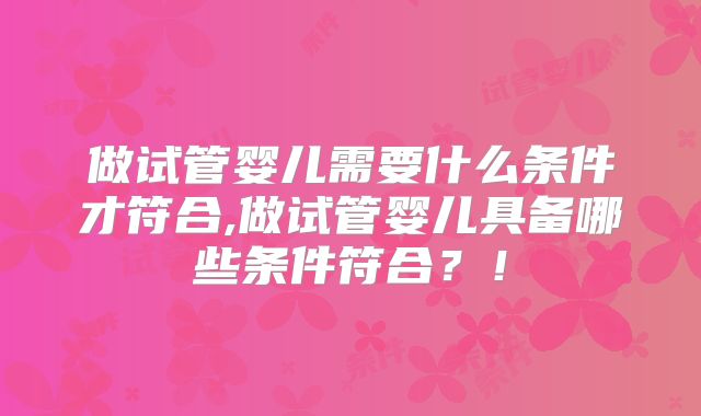 做试管婴儿需要什么条件才符合,做试管婴儿具备哪些条件符合?!