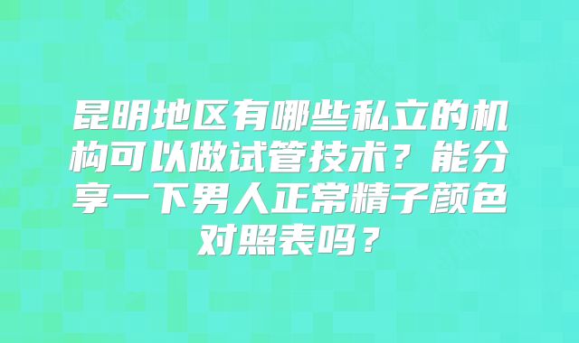 昆明地区有哪些私立的机构可以做试管技术？能分享一下男人正常精子颜色对照表吗？