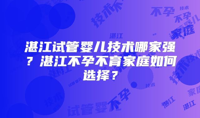 湛江试管婴儿技术哪家强?湛江不孕不育家庭如何选择?