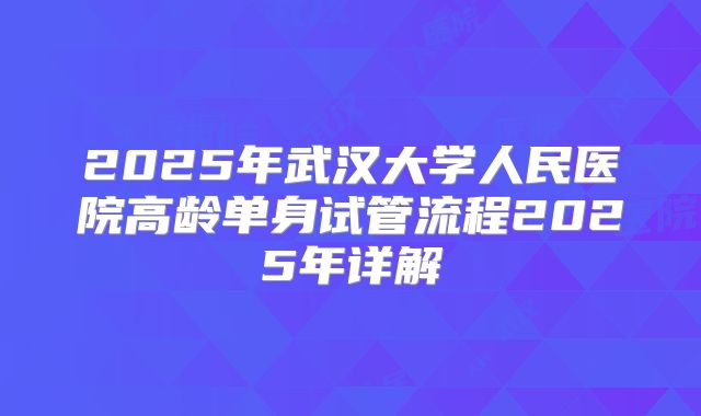 2025年武汉大学人民医院高龄单身试管流程2025年详解