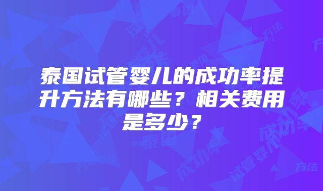 泰国试管婴儿的成功率提升方法有哪些?相关费用是多少?