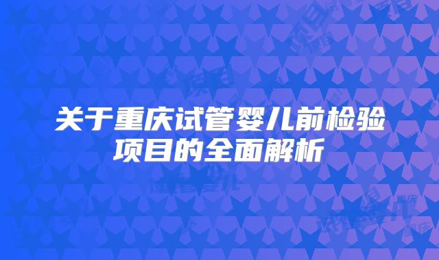 关于重庆试管婴儿前检验项目的全面解析