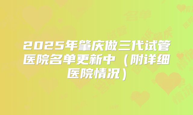 2025年肇庆做三代试管医院名单更新中(附详细医院情况)