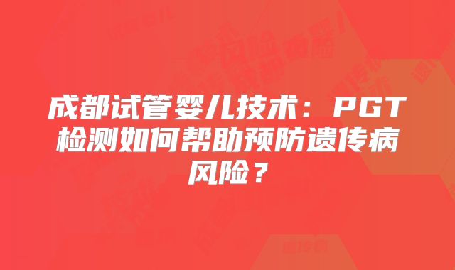 成都试管婴儿技术：PGT检测如何帮助预防遗传病风险？