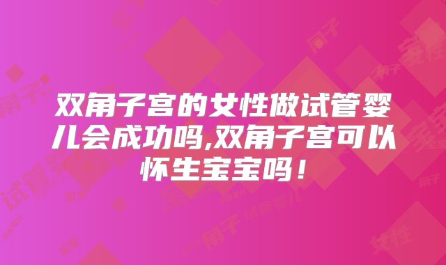 双角子宫的女性做试管婴儿会成功吗,双角子宫可以怀生宝宝吗!