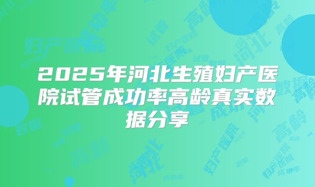 2025年河北生殖妇产医院试管成功率高龄真实数据分享