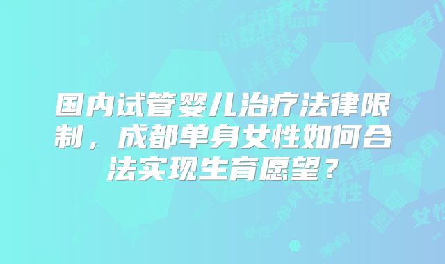 国内试管婴儿治疗法律限制,成都单身女性如何合法实现生育愿望?