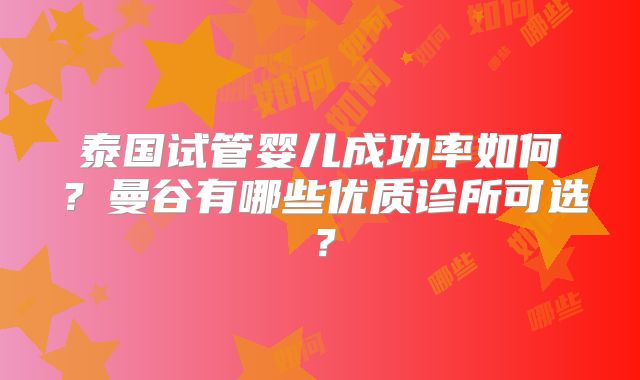 泰国试管婴儿成功率如何？曼谷有哪些优质诊所可选？