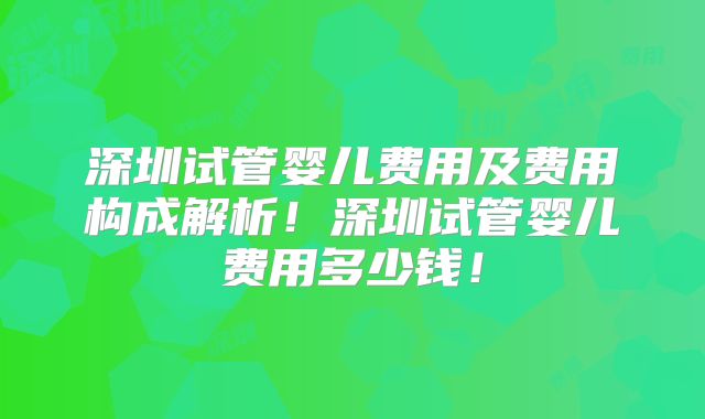 深圳试管婴儿费用及费用构成解析!深圳试管婴儿费用多少钱!
