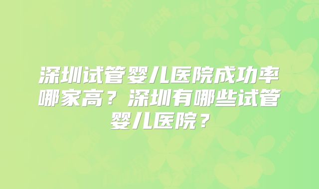 深圳试管婴儿医院成功率哪家高?深圳有哪些试管婴儿医院?