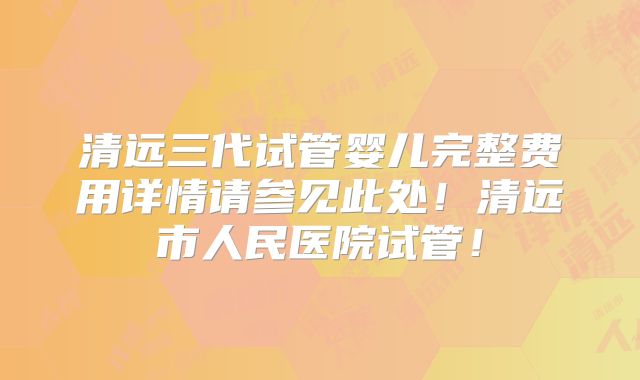 清远三代试管婴儿完整费用详情请参见此处！清远市人民医院试管！