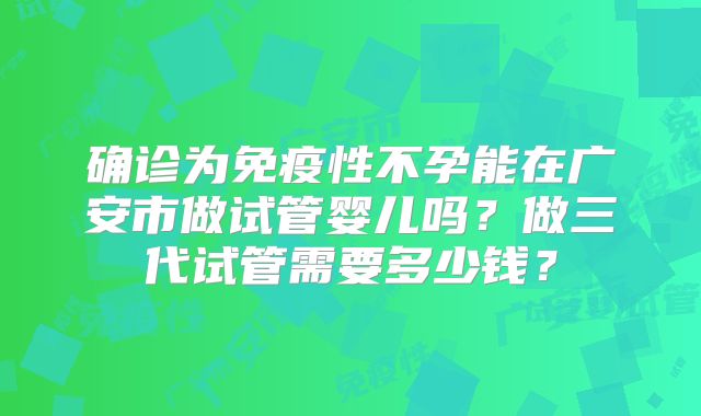 确诊为免疫性不孕能在广安市做试管婴儿吗?做三代试管需要多少钱?