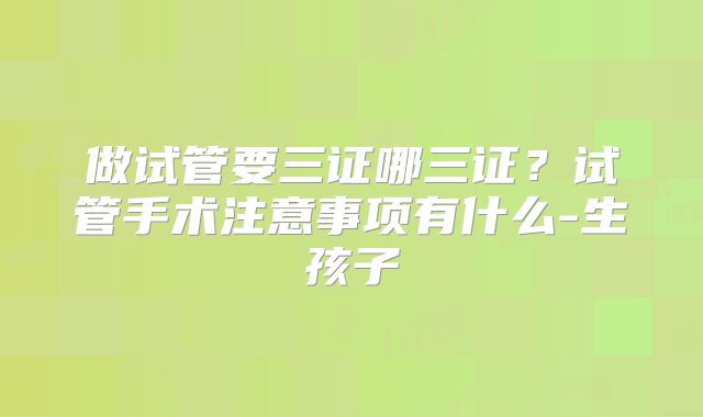 做试管要三证哪三证?试管手术注意事项有什么-生孩子