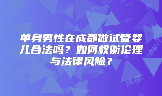 单身男性在成都做试管婴儿合法吗?如何权衡伦理与法律风险?