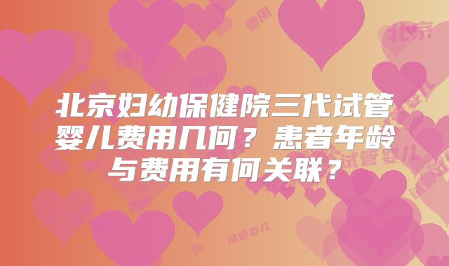 北京妇幼保健院三代试管婴儿费用几何?患者年龄与费用有何关联?