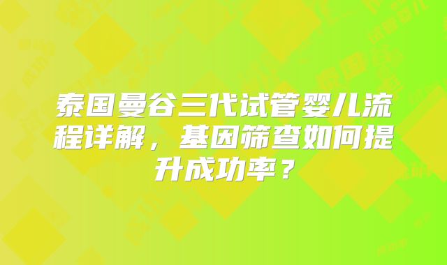 泰国曼谷三代试管婴儿流程详解，基因筛查如何提升成功率？