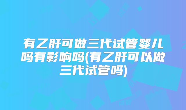 有乙肝可做三代试管婴儿吗有影响吗(有乙肝可以做三代试管吗)