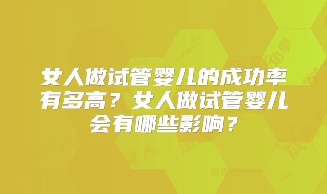 女人做试管婴儿的成功率有多高?女人做试管婴儿会有哪些影响?