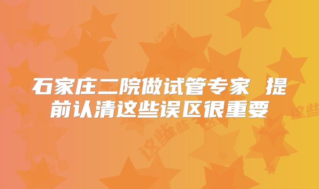 石家庄二院做试管专家 提前认清这些误区很重要