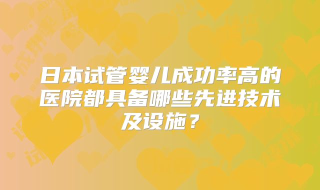 日本试管婴儿成功率高的医院都具备哪些先进技术及设施?