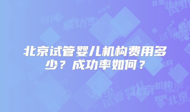 北京试管婴儿机构费用多少？成功率如何？