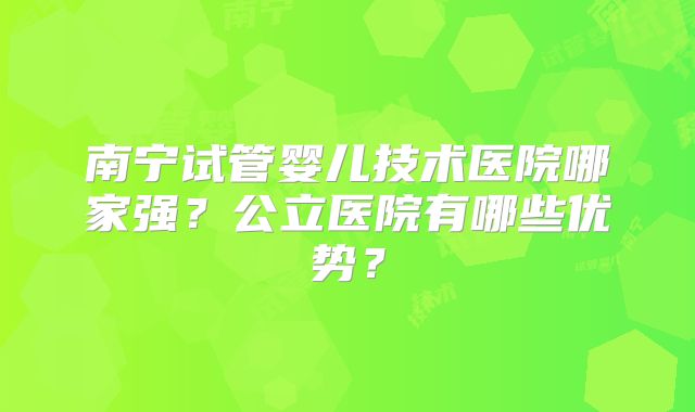 南宁试管婴儿技术医院哪家强？公立医院有哪些优势？
