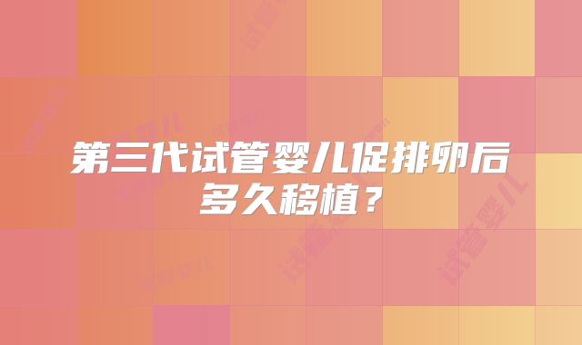 第三代试管婴儿促排卵后多久移植？
