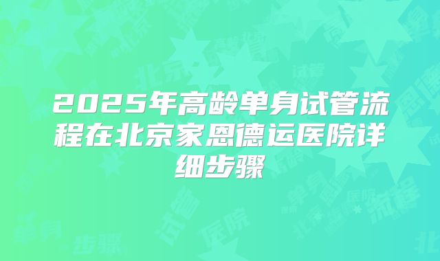 2025年高龄单身试管流程在北京家恩德运医院详细步骤