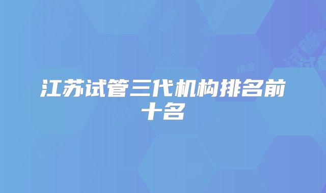 江苏试管三代机构排名前十名