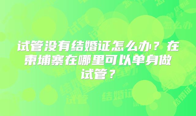 试管没有结婚证怎么办？在柬埔寨在哪里可以单身做试管？