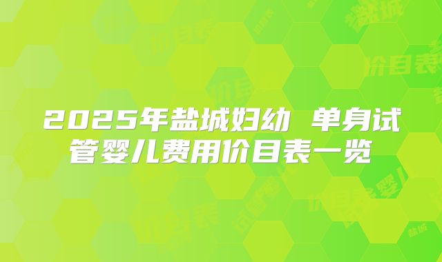 2025年盐城妇幼 单身试管婴儿费用价目表一览