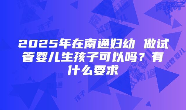 2025年在南通妇幼 做试管婴儿生孩子可以吗？有什么要求