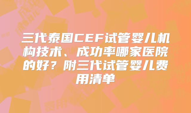 三代泰国CEF试管婴儿机构技术、成功率哪家医院的好？附三代试管婴儿费用清单