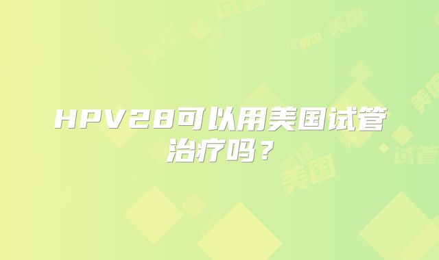 HPV28可以用美国试管治疗吗?