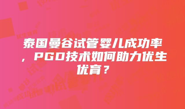 泰国曼谷试管婴儿成功率，PGD技术如何助力优生优育？
