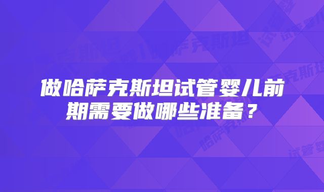 做哈萨克斯坦试管婴儿前期需要做哪些准备?