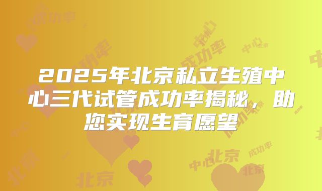 2025年北京私立生殖中心三代试管成功率揭秘，助您实现生育愿望