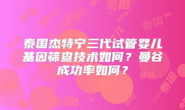 泰国杰特宁三代试管婴儿基因筛查技术如何?曼谷成功率如何?